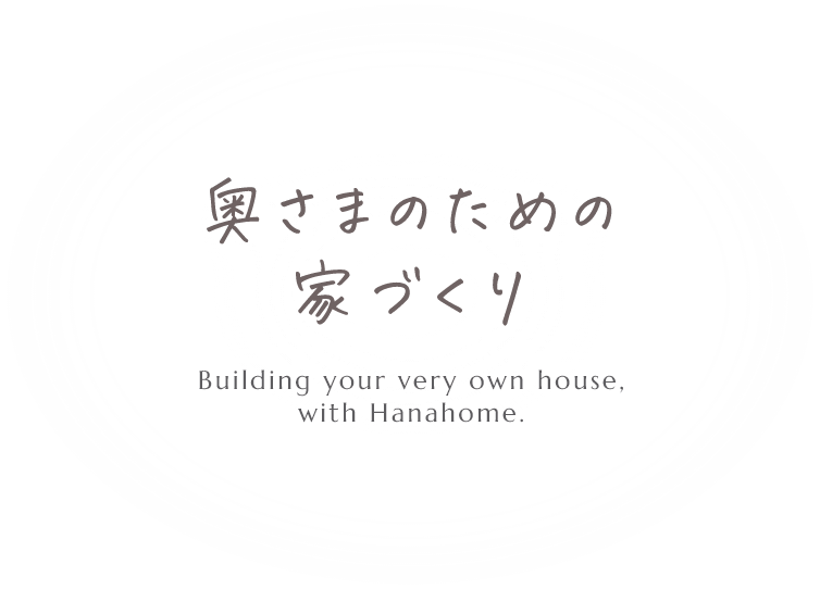 奥様のための家づくり Building your very own house, with Hanahome.